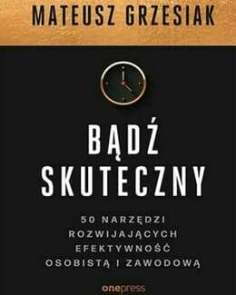 Bądź skuteczny. 50 narzędzi rozwijających efektywność osobistą i zawodową – Mateusz Grzesiak, książka