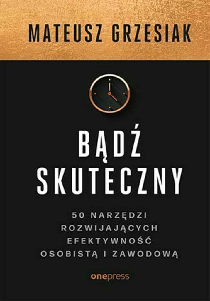 Bądź skuteczny. 50 narzędzi rozwijających efektywność osobistą i zawodową – Mateusz Grzesiak, książka