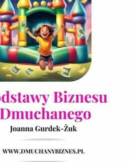 Podstawy Biznesu Dmuchanego. Jak założyć biznes z dmuchańcami i zarabiać na własnych zasadach – Joanna Gurdek Żuk; e-book
