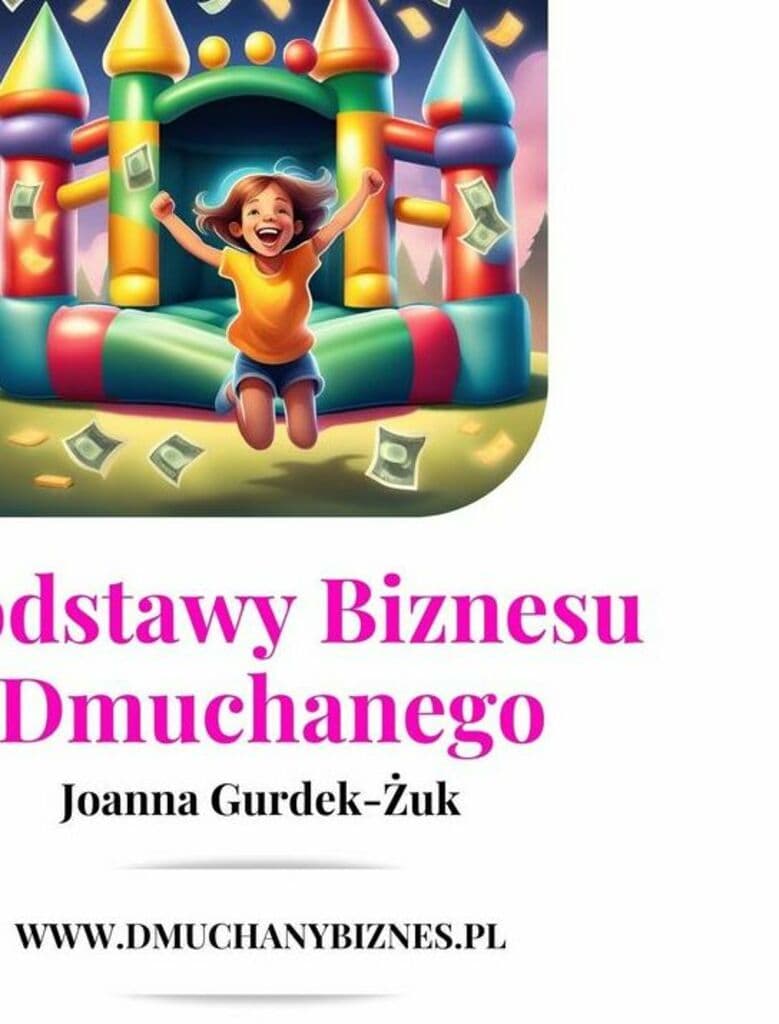 Podstawy Biznesu Dmuchanego. Jak założyć biznes z dmuchańcami i zarabiać na własnych zasadach – Joanna Gurdek Żuk; e-book