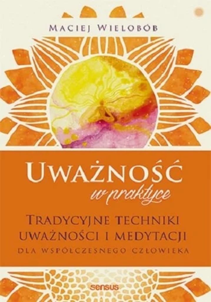 Uważność w praktyce. Tradycyjne techniki uważności i medytacji dla współczesnego człowieka – Maciej Wielobób; książka