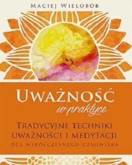 Uważność w praktyce. Tradycyjne techniki uważności i medytacji dla współczesnego człowieka – Maciej Wielobób; książka