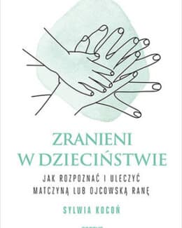 Zranieni w dzieciństwie. Jak rozpoznać i uleczyć matczyną lub ojcowską ranę –  Sylwia Kocoń; książka