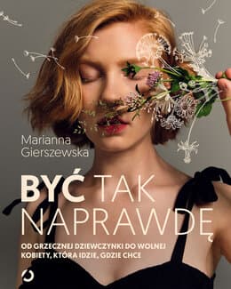 Być tak naprawdę. Od grzecznej dziewczynki do wolnej kobiety, która idzie, gdzie chce – Marianna Gierszewska