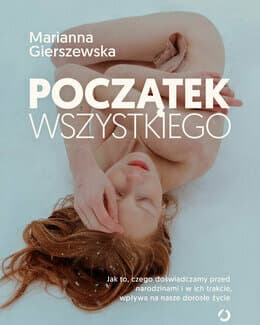 Początek wszystkiego. Jak to, czego doświadczamy przed narodzinami i w ich trakcie, wpływa na nasze dorosłe życie – Marianna Gierszewska 