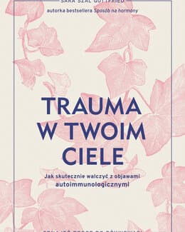 Trauma w twoim ciele. Jak skutecznie walczyć z objawami autoimmunologicznymi – Sara Gottfried 