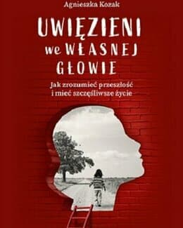 Uwięzieni we własnej głowie. Jak zrozumieć przeszłość i mieć szczęśliwsze życie - Agnieszka Kozak; książka